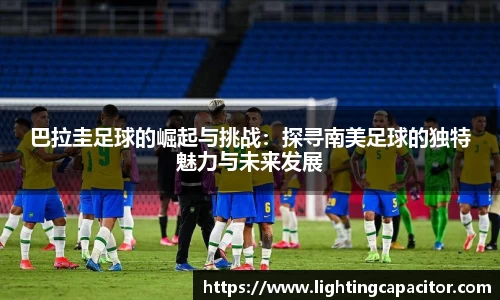 巴拉圭足球的崛起与挑战：探寻南美足球的独特魅力与未来发展